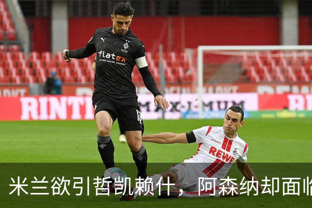 米兰欲引哲凯赖什，阿森纳却面临部署难题